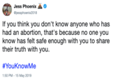 Jess Phoenix @jessphoenix2018 If you think you don't know anyone who has had an abortion, that's because no one you know has felt safe enough with you to share their truth with you. #YouKnowMe 1:50 PM-15 May 2019