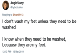 Angie/Lucy ahybridization Replying to @heartRN13 I don't wash my feet unless they need to be washed. I know when they need to be washed, because they are my feet. 12:13 PM 16 May 2019