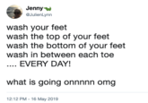 Jenny aJulienLynn wash your feet wash the top of your feet wash the bottom of your feet wash in between each toe EVERY DAY! what is going onnnnn omg 12:12 PM -16 May 2019
