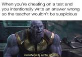 When you're cheating on a test and you intentionally write an answer wrong so the teacher wouldn't be suspicious A small price to pay for salvation.
