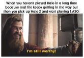 When you haven't played Halo in a long time because real life keeps getting in the way but then you pick up Halo 2 and start playing LASO: I'm still worthy