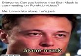 Everyone: Can you believe that Elon Musk is commenting on Pornhub videos? Me: Leave him alone, he's just- alone musk fficial Elon Meme