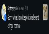 THE KIDS ARE NOT COMIN Scythe replied to you 21d Sorry what I don't speak irrelevant ENTS HAVE BEEN DE cringe normie