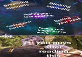 Breathing manually Biinking manually Feeling your toes touching Feeling your clothes Seeing your nos Feeling your tongue in your mouth You guys after readino this 3