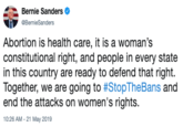 Bernie Sanders BermieSanders Abortion is health care, it is a woman's constitutional right, and people in every state in this country are ready to defend that right. Together, we are going to #StopTheBans and end the attacks on women's rights. 10:26 AM - 21 May 2019