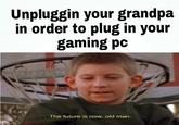 Unpluggin your grandpa in order to plug in your gaming pc The future is now, old man.
