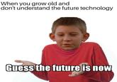 When you grow old and don't understand the future technology Guessthe future is now