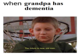 when grandpa has dementia The future is now, old man.