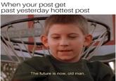 When your post get past yesterday hottest post The future is now, old man.