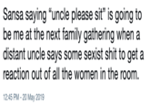 Sansa saying "uncle please sit" is going to be me at the next family gathering when a distant uncle says some sexist s--- to get a reaction out of all the women in the room. 12:45 PM-20 May 2019