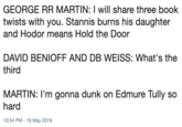 GEORGE RR MARTIN: I will share three book twists with you. Stannis burns his daughter and Hodor means Hold the Door DAVID BENIOFF AND DB WEISS: What's the third MARTIN: I'm gonna dunk on Edmure Tully so hard 10:54 PM-19 May 2019