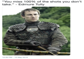 You miss 100% of the shots you don't take." - Edmure Tully 10:39 PM-19 May 2019