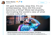 & Ф Petra Starke Follow @petstarr Oh god Australia, stop this. It's so embarrassing. How did this even become a thing? More lad stupidity dominating the world's view of what "Aussie culture" is. Behold Australia's Grossest Drinking Tradition: The Shoey To "do a shoey" is to pour alcohol (usually beer) into a shoe (yours or sameone else'sl and chug itA growing number of celehrities haye taken