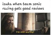 izuka when team sonic racing gets good reviews I'm still worthyt
