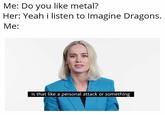 Meme about putting Imagine Dragons in the same genre as metal. Taken from a list of "27 Dank Metal Memes For The True Metalheads":https://cheezburger.com/8431365/27-dank-metal-memes-for-the-true-metalheads from cheezburger. 
