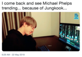 l come back and see Michael Phelps trending... because of Jungkook... VLIVE 6:29 AM -22 May 2019