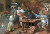 CLASSICAL/ART MEMES : Go f--- yourself! F--- me yourself you coward!
