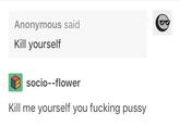 Anonymous said Kill yourself socio--flower Kill me yourself you f------ p----