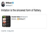 MrBeast @MrBeastYT Imitation is the sincerest form of flattery Chandler Hallow @Chalow212 Hmmmm... MrBeastYT 12:26 PM 16 May 2019