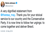 のBoris Johnson @BorisJohnson A very dignified statement from @theresa_may. Thank you for your stoical service to our country and the Conservative Party. It is now time to follow her urgings: to come together and deliver Brexit. 5:40 AM 24 May 2019