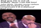 Bad guy. He is out of bullets. Now i can kill him! John Wick: *Grabs some carbon from the f------ air and compresses it to a diamond"