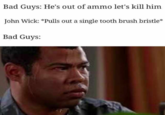 Bad Guys: He's out of ammo let's kill him John Wick: "Pulls out a single tooth brush bristle* Bad Guys:
