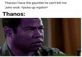 Thanos:l have the gauntlet he can't kill me John wick :*picks up mjolnir* Thanos: