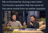 Me vs the teacher during a test when I've found a question that has some of the same words from an earlier question i've connected the two dots you didn't connect s--- i've connected then