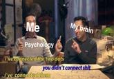 Me yebrain Psychology i've connected the two dots you didn't connect s--- Ive connected them