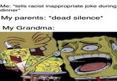 Me: *tells racist inappropriate joke during dinner My parents. "dead silence" My Grandma: