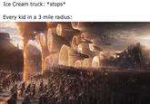 Ice Cream truck: *stops* Every kid in a 3 mile radius:
