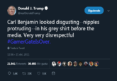 Donald J. Trump . Siguiendo @realDonald Trump Carl Beniamin looked disqusting--n------ protruding--in his grey shirt before the media. Very very disrespectful #GamerGatelsOver. Traducir Tweet 12:36- 21 dic. 2011 21941 Retweets 30.693 Me gusta