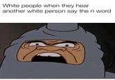 White people when they hear another white person say the n word