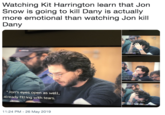 Watching Kit Harrington learn that Jon Snow is going to kill Dany is actually more emotional than watching Jon kill Dany %a er srergth le "Jon's eyes open as well, already filling with tears. 11:24 PM - 26 May 2019