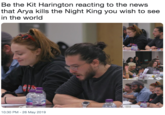 Be the Kit Harington reacting to the news that Arya kills the Night King you wish to see in the world 10:30 PM - 26 May 2019