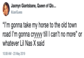 Jaxmyn Giantsbane, Queen of Qlo... JaxlGuess "I'm gonna take my horse to the old town road I'm gonna cryyyy till I can't no more" or whatever Lil Nas X said 05 10:08 AM -23 May 2019