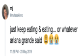 mj @mufasakinno just keep eating & eating... or whatever ariana grande said 合釡叠 11:29 PM-23 May 2019