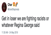 Char @charlOttepineda Get in loser we are fighting racists or whatever Regina George said 11:30 AM - 24 May 2019