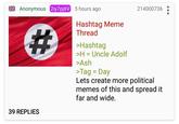 Anonymous iv7pi6V 5 hours ago 214000736 Hashtag Meme Thread >Hashtag >H Uncle Adolf >Ash Tag Day Lets create more political memes of this and spread it far and wide. 39 REPLIES