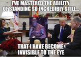 IVE MASTERED THE ABILITY J. OFSTANDING SO INCREDIBLY STILL. THAT IHAVE BECOME INVISIBLE TO THE EYE imgfilip.com
