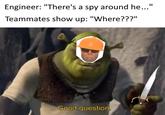 Engineer: "There's a spy around he..." Teammates show up: "Where???" Good question