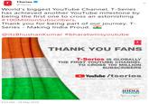 T TSeries @TSeries World's biggest YouTube Channel, T-Series has achieved another YouTube milestone by being the first one to cross an astonishing #100MillionSubscribers. Thank you for being part of our journey. T- Series - Making India Proud. @itsBhushanKumar #bharatwinsyoutube THANK YOU FANS T-Series IS GLOBALLY THE FIRST YOUTUBE CHANNEL TO CROSS 100 MILLION SUBSCRIBERS YouTube /tseries 100 million+ subscribers | 70 billion+ views MAKING INDIA PROUD 5:53 AM-29 May 2019