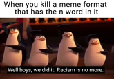 When you kill a meme format that has the n word in it Well boys, we did it. Racism is no more. u/I_want_to_die720 Flightless bird Penguin Bird Photo caption Cartoon Friendship Adaptation Font