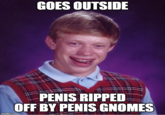 GOES OUTSIDE PENIS RIPPED OFF BY PENIS GNOMES imgfip.com