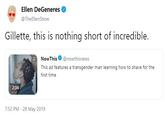 Ellen DeGeneres @TheEllenShow Gillette, this is nothing short of incredible. e NowThis● @nowthísnews This ad features a transgender man learning how to shave for the first time 2:36 7:52 PM - 28 May 2019