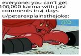 everyone: you can't get 100,000 karma with just comments in4 days u/peterexplainsthejoke: observe