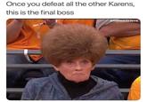 Karen in her final form Once you defeat all the other Karens, this is the final boss Shitheadsteve