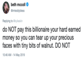 beth mccoll @imteddybless Replying to @kylieskin do NOT pay this billionaire your hard earned money so you can tear up your precious faces with tiny bits of walnut. DO NOT 10:46 AM -14 May 2019