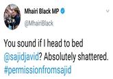 Mhairi Black MP @MhairiBlack You sound if I head to bed @sajidjavid? Absolutely shattered #permissiontro m said