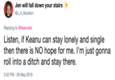 Jen will fall down your stairs @J_A_Moulton Replying to @Keanuital Listen, if Keanu can stay lonely and single then there is NO hope for me. I'm just gonna roll into a ditch and stay there. 3:52 PM - 29 May 2019
